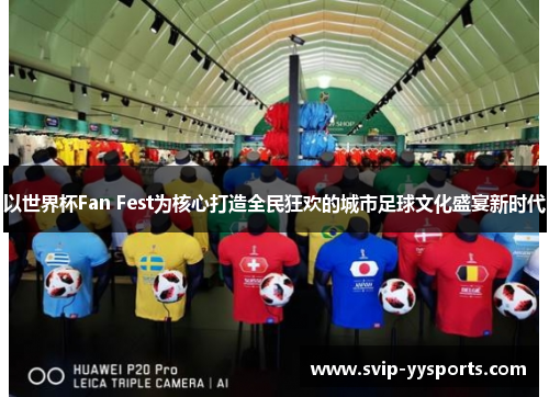 以世界杯Fan Fest为核心打造全民狂欢的城市足球文化盛宴新时代