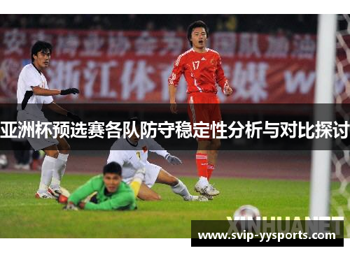 亚洲杯预选赛各队防守稳定性分析与对比探讨