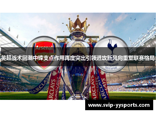 英超战术回潮中锋支点作用再度突出引领进攻新风向重塑联赛格局