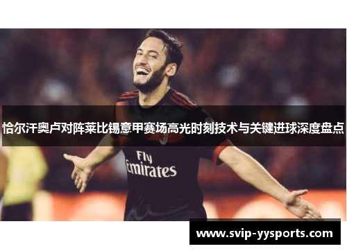 恰尔汗奥卢对阵莱比锡意甲赛场高光时刻技术与关键进球深度盘点