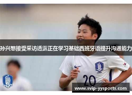 孙兴慜接受采访透露正在学习基础西班牙语提升沟通能力