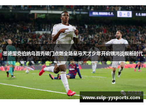 恩德里克伯纳乌首秀破门点燃全场皇马天才少年开启银河战舰新时代