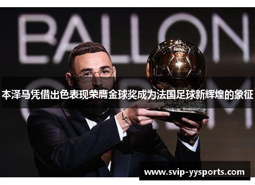 本泽马凭借出色表现荣膺金球奖成为法国足球新辉煌的象征