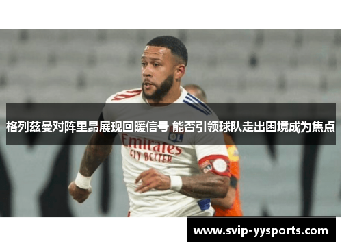 格列兹曼对阵里昂展现回暖信号 能否引领球队走出困境成为焦点