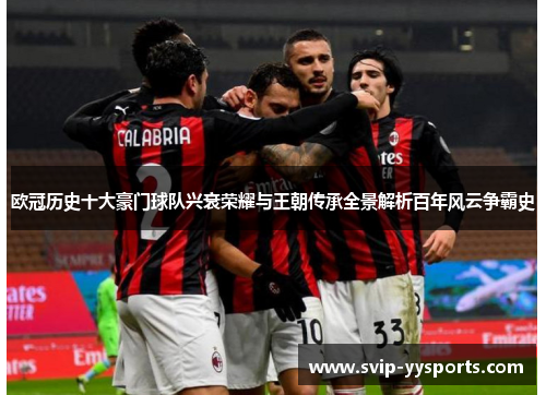 欧冠历史十大豪门球队兴衰荣耀与王朝传承全景解析百年风云争霸史