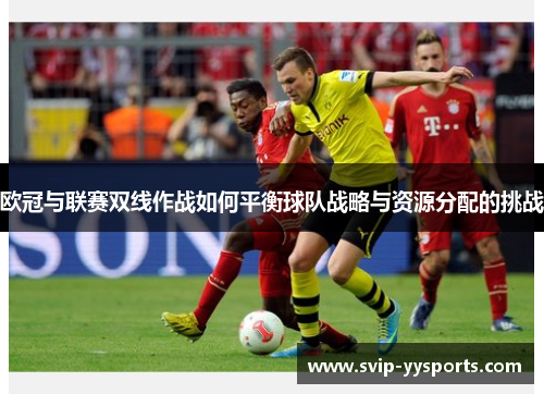 欧冠与联赛双线作战如何平衡球队战略与资源分配的挑战