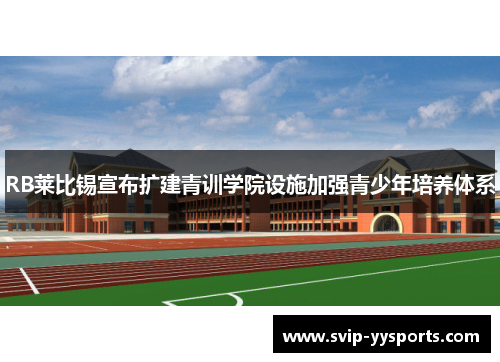 RB莱比锡宣布扩建青训学院设施加强青少年培养体系 RB莱比锡宣布扩建青训学院设施加强青少年培养体系